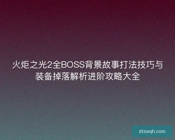 火炬之光2全BOSS背景故事打法技巧与装备掉落解析进阶攻略大全